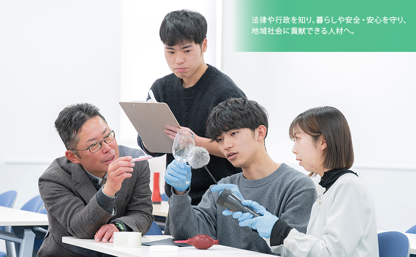 法律や行政を知り、暮らしや安全・安心を守り、 地域社会に貢献できる人材へ。